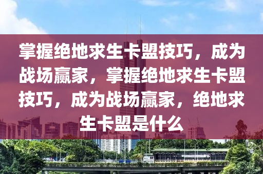 掌握绝地求生卡盟技巧，成为战场赢家，掌握绝地求生卡盟技巧，成为战场赢家，绝地求生卡盟是什么