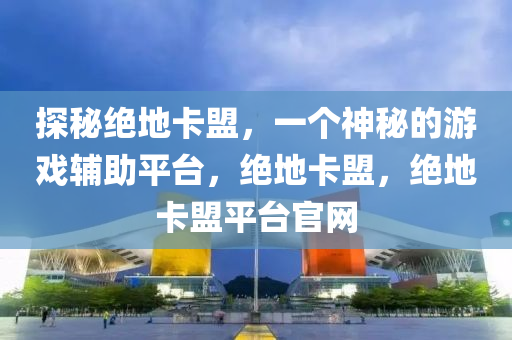 探秘绝地卡盟，一个神秘的游戏辅助平台，绝地卡盟，绝地卡盟平台官网