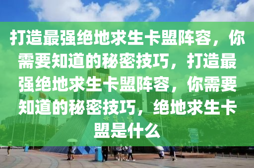 打造最强绝地求生卡盟阵容，你需要知道的秘密技巧，打造最强绝地求生卡盟阵容，你需要知道的秘密技巧，绝地求生卡盟是什么