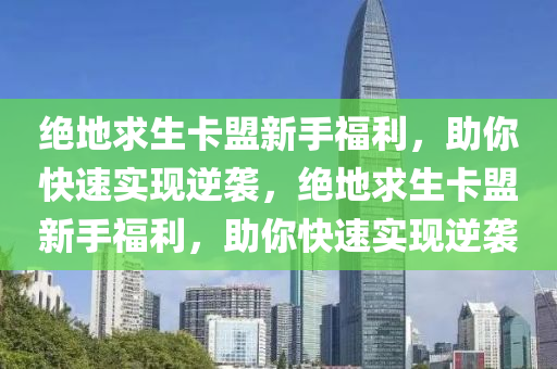 绝地求生卡盟新手福利，助你快速实现逆袭，绝地求生卡盟新手福利，助你快速实现逆袭