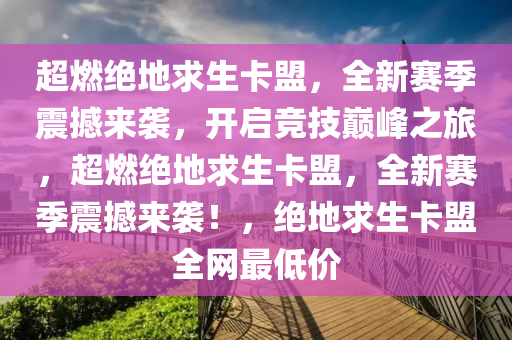 超燃绝地求生卡盟，全新赛季震撼来袭，开启竞技巅峰之旅，超燃绝地求生卡盟，全新赛季震撼来袭！，绝地求生卡盟全网最低价