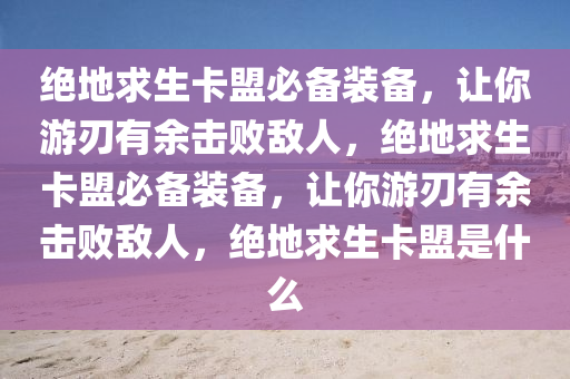 绝地求生卡盟必备装备，让你游刃有余击败敌人，绝地求生卡盟必备装备，让你游刃有余击败敌人，绝地求生卡盟是什么