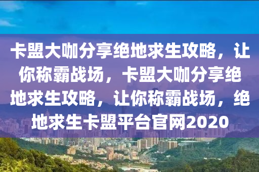 卡盟大咖分享绝地求生攻略，让你称霸战场，卡盟大咖分享绝地求生攻略，让你称霸战场，绝地求生卡盟平台官网2020