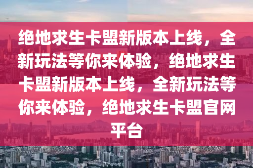绝地求生卡盟新版本上线，全新玩法等你来体验，绝地求生卡盟新版本上线，全新玩法等你来体验，绝地求生卡盟官网平台