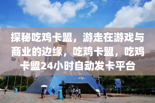 探秘吃鸡卡盟，游走在游戏与商业的边缘，吃鸡卡盟，吃鸡卡盟24小时自动发卡平台