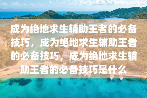 成为绝地求生辅助王者的必备技巧，成为绝地求生辅助王者的必备技巧，成为绝地求生辅助王者的必备技巧是什么
