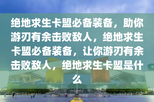 绝地求生卡盟必备装备，助你游刃有余击败敌人，绝地求生卡盟必备装备，让你游刃有余击败敌人，绝地求生卡盟是什么