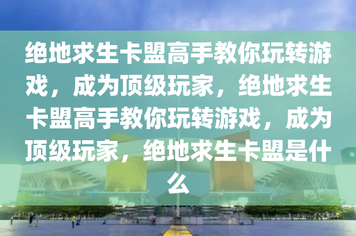 绝地求生卡盟高手教你玩转游戏，成为顶级玩家，绝地求生卡盟高手教你玩转游戏，成为顶级玩家，绝地求生卡盟是什么