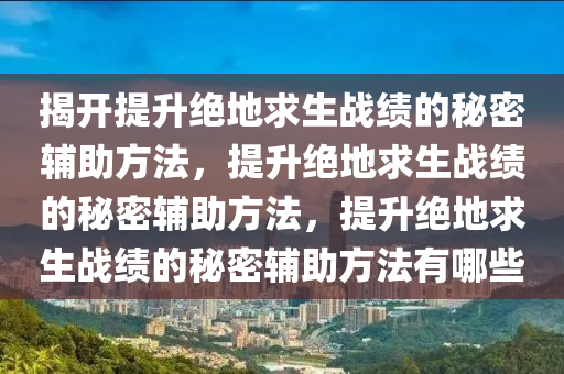 揭开提升绝地求生战绩的秘密辅助方法，提升绝地求生战绩的秘密辅助方法，提升绝地求生战绩的秘密辅助方法有哪些