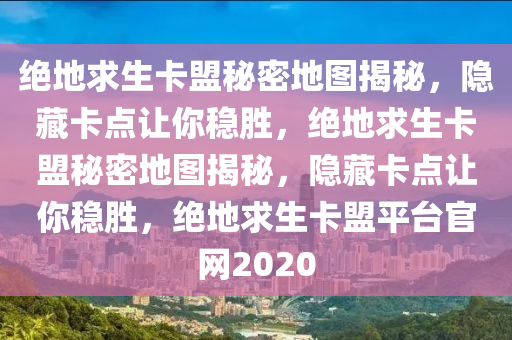 绝地求生卡盟秘密地图揭秘，隐藏卡点让你稳胜，绝地求生卡盟秘密地图揭秘，隐藏卡点让你稳胜，绝地求生卡盟平台官网2020