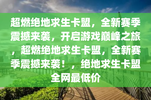 超燃绝地求生卡盟，全新赛季震撼来袭，开启游戏巅峰之旅，超燃绝地求生卡盟，全新赛季震撼来袭！，绝地求生卡盟全网最低价