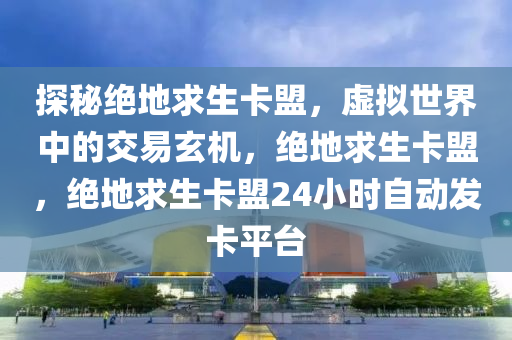 探秘绝地求生卡盟，虚拟世界中的交易玄机，绝地求生卡盟，绝地求生卡盟24小时自动发卡平台