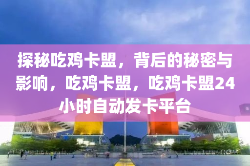 探秘吃鸡卡盟，背后的秘密与影响，吃鸡卡盟，吃鸡卡盟24小时自动发卡平台