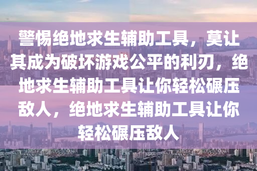 警惕绝地求生辅助工具，莫让其成为破坏游戏公平的利刃，绝地求生辅助工具让你轻松碾压敌人，绝地求生辅助工具让你轻松碾压敌人