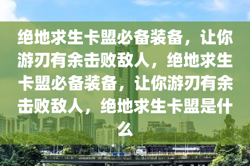 绝地求生卡盟必备装备，让你游刃有余击败敌人，绝地求生卡盟必备装备，让你游刃有余击败敌人，绝地求生卡盟是什么