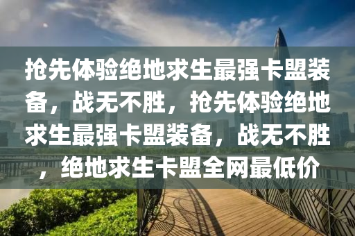 抢先体验绝地求生最强卡盟装备，战无不胜，抢先体验绝地求生最强卡盟装备，战无不胜，绝地求生卡盟全网最低价