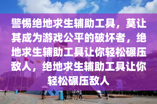 警惕绝地求生辅助工具，莫让其成为游戏公平的破坏者，绝地求生辅助工具让你轻松碾压敌人，绝地求生辅助工具让你轻松碾压敌人