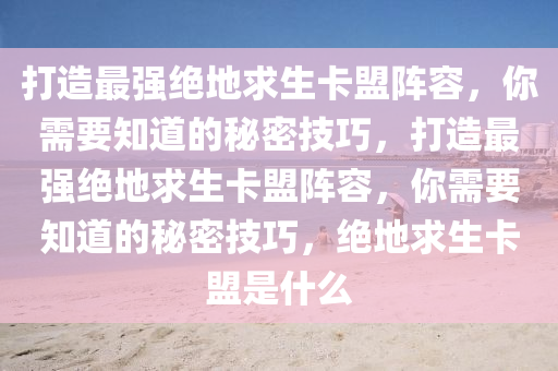 打造最强绝地求生卡盟阵容，你需要知道的秘密技巧，打造最强绝地求生卡盟阵容，你需要知道的秘密技巧，绝地求生卡盟是什么
