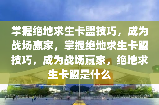 掌握绝地求生卡盟技巧，成为战场赢家，掌握绝地求生卡盟技巧，成为战场赢家，绝地求生卡盟是什么