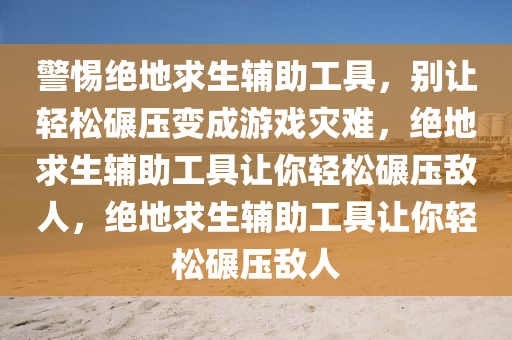 警惕绝地求生辅助工具，别让轻松碾压变成游戏灾难，绝地求生辅助工具让你轻松碾压敌人，绝地求生辅助工具让你轻松碾压敌人