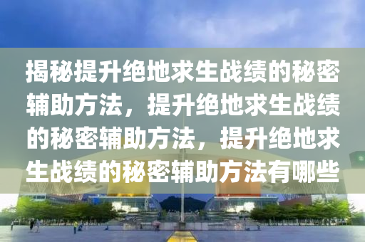 揭秘提升绝地求生战绩的秘密辅助方法，提升绝地求生战绩的秘密辅助方法，提升绝地求生战绩的秘密辅助方法有哪些
