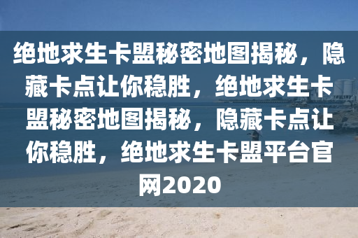 绝地求生卡盟秘密地图揭秘，隐藏卡点让你稳胜，绝地求生卡盟秘密地图揭秘，隐藏卡点让你稳胜，绝地求生卡盟平台官网2020