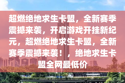 超燃绝地求生卡盟，全新赛季震撼来袭，开启游戏开挂新纪元，超燃绝地求生卡盟，全新赛季震撼来袭！，绝地求生卡盟全网最低价