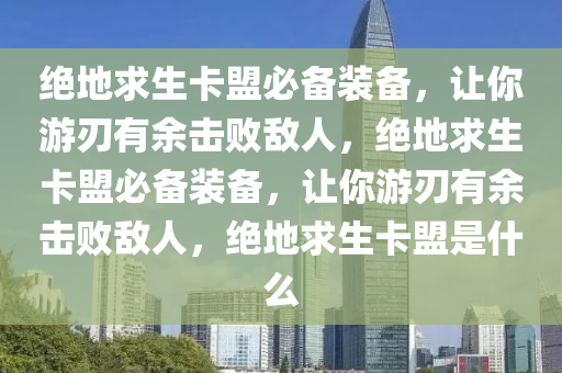 绝地求生卡盟必备装备，让你游刃有余击败敌人，绝地求生卡盟必备装备，让你游刃有余击败敌人，绝地求生卡盟是什么