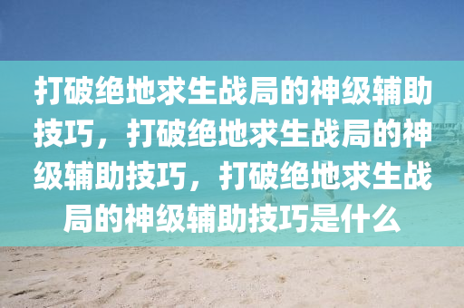 打破绝地求生战局的神级辅助技巧，打破绝地求生战局的神级辅助技巧，打破绝地求生战局的神级辅助技巧是什么