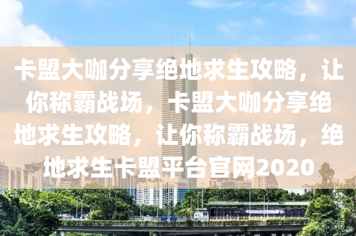 卡盟大咖分享绝地求生攻略，让你称霸战场，卡盟大咖分享绝地求生攻略，让你称霸战场，绝地求生卡盟平台官网2020