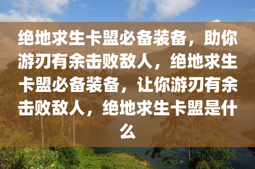 绝地求生卡盟必备装备，助你游刃有余击败敌人，绝地求生卡盟必备装备，让你游刃有余击败敌人，绝地求生卡盟是什么