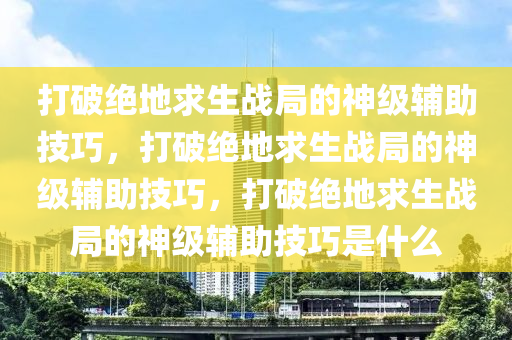 打破绝地求生战局的神级辅助技巧，打破绝地求生战局的神级辅助技巧，打破绝地求生战局的神级辅助技巧是什么