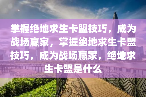 掌握绝地求生卡盟技巧，成为战场赢家，掌握绝地求生卡盟技巧，成为战场赢家，绝地求生卡盟是什么