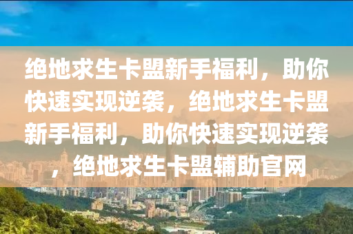 绝地求生卡盟新手福利，助你快速实现逆袭，绝地求生卡盟新手福利，助你快速实现逆袭，绝地求生卡盟辅助官网