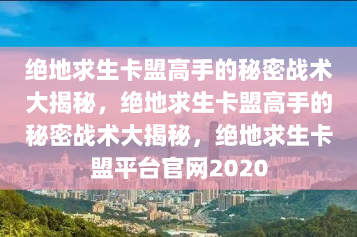 绝地求生卡盟高手的秘密战术大揭秘，绝地求生卡盟高手的秘密战术大揭秘，绝地求生卡盟平台官网2020