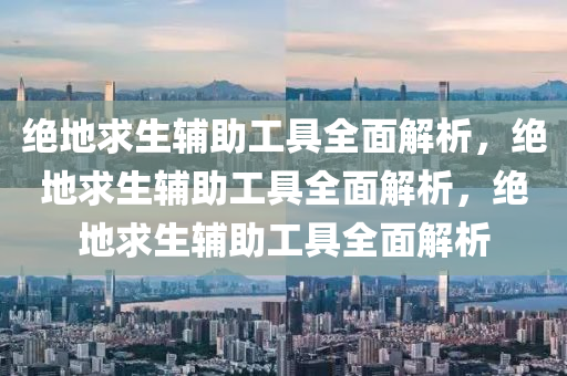 绝地求生辅助工具全面解析，绝地求生辅助工具全面解析，绝地求生辅助工具全面解析