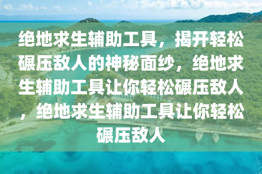 绝地求生辅助工具，揭开轻松碾压敌人的神秘面纱，绝地求生辅助工具让你轻松碾压敌人，绝地求生辅助工具让你轻松碾压敌人
