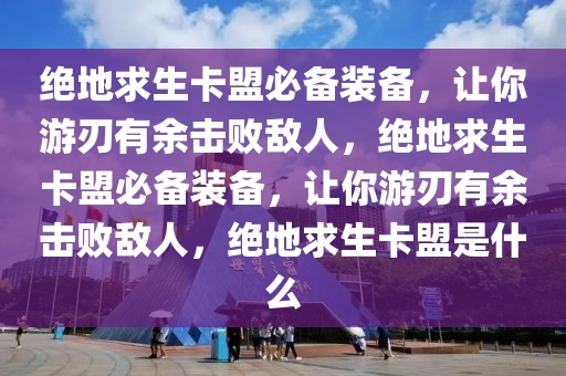 绝地求生卡盟必备装备，让你游刃有余击败敌人，绝地求生卡盟必备装备，让你游刃有余击败敌人，绝地求生卡盟是什么