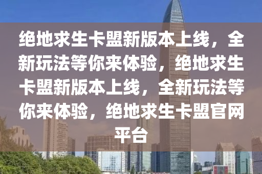 绝地求生卡盟新版本上线，全新玩法等你来体验，绝地求生卡盟新版本上线，全新玩法等你来体验，绝地求生卡盟官网平台
