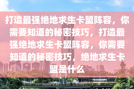 打造最强绝地求生卡盟阵容，你需要知道的秘密技巧，打造最强绝地求生卡盟阵容，你需要知道的秘密技巧，绝地求生卡盟是什么