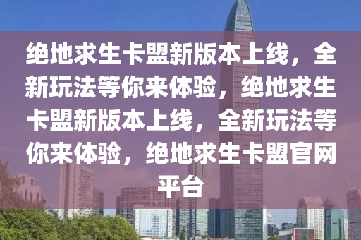 绝地求生卡盟新版本上线，全新玩法等你来体验，绝地求生卡盟新版本上线，全新玩法等你来体验，绝地求生卡盟官网平台