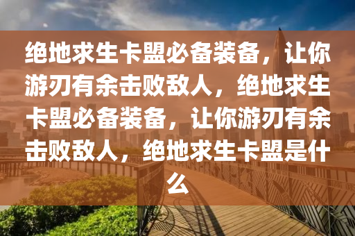 绝地求生卡盟必备装备，让你游刃有余击败敌人，绝地求生卡盟必备装备，让你游刃有余击败敌人，绝地求生卡盟是什么