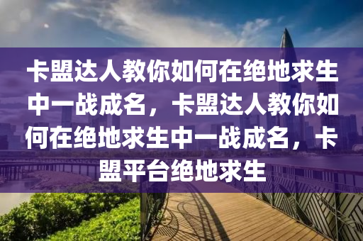 卡盟达人教你如何在绝地求生中一战成名，卡盟达人教你如何在绝地求生中一战成名，卡盟平台绝地求生