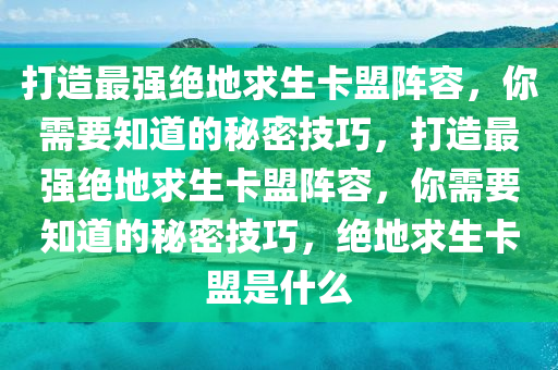 打造最强绝地求生卡盟阵容，你需要知道的秘密技巧，打造最强绝地求生卡盟阵容，你需要知道的秘密技巧，绝地求生卡盟是什么
