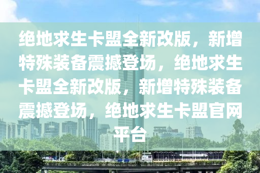 绝地求生卡盟全新改版，新增特殊装备震撼登场，绝地求生卡盟全新改版，新增特殊装备震撼登场，绝地求生卡盟官网平台