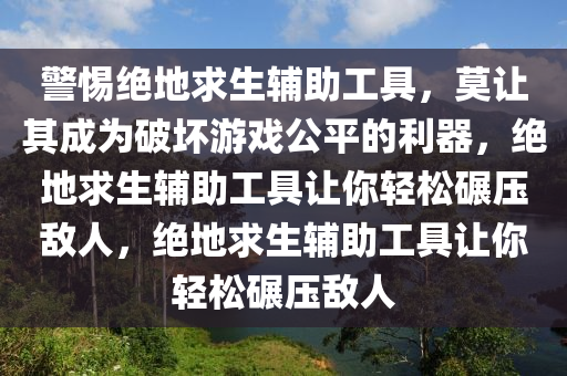 警惕绝地求生辅助工具，莫让其成为破坏游戏公平的利器，绝地求生辅助工具让你轻松碾压敌人，绝地求生辅助工具让你轻松碾压敌人