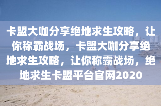 卡盟大咖分享绝地求生攻略，让你称霸战场，卡盟大咖分享绝地求生攻略，让你称霸战场，绝地求生卡盟平台官网2020