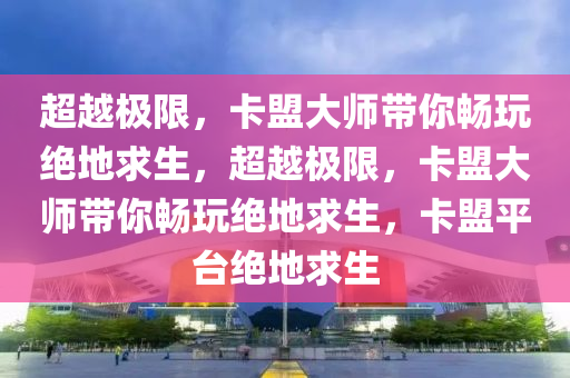 超越极限，卡盟大师带你畅玩绝地求生，超越极限，卡盟大师带你畅玩绝地求生，卡盟平台绝地求生