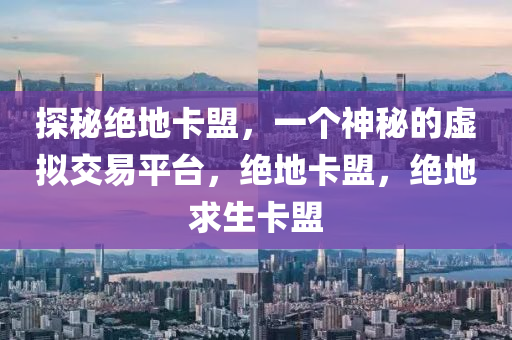 探秘绝地卡盟，一个神秘的虚拟交易平台，绝地卡盟，绝地求生卡盟