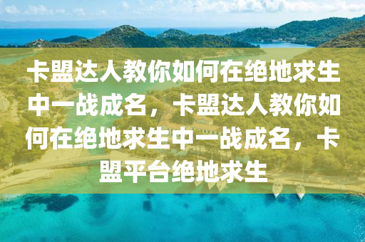 卡盟达人教你如何在绝地求生中一战成名，卡盟达人教你如何在绝地求生中一战成名，卡盟平台绝地求生